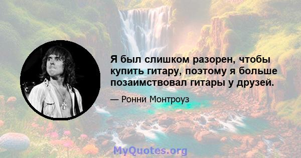 Я был слишком разорен, чтобы купить гитару, поэтому я больше позаимствовал гитары у друзей.