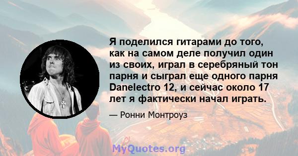 Я поделился гитарами до того, как на самом деле получил один из своих, играл в серебряный тон парня и сыграл еще одного парня Danelectro 12, и сейчас около 17 лет я фактически начал играть.