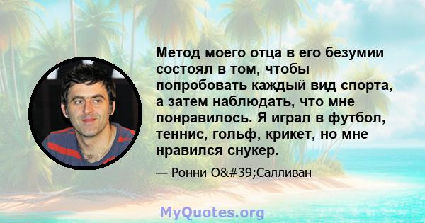 Метод моего отца в его безумии состоял в том, чтобы попробовать каждый вид спорта, а затем наблюдать, что мне понравилось. Я играл в футбол, теннис, гольф, крикет, но мне нравился снукер.