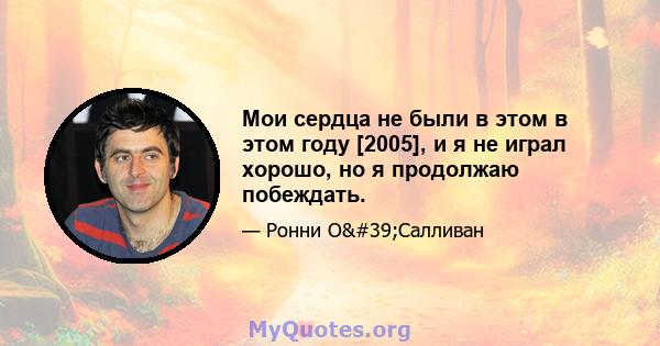 Мои сердца не были в этом в этом году [2005], и я не играл хорошо, но я продолжаю побеждать.