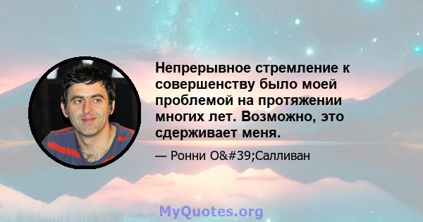 Непрерывное стремление к совершенству было моей проблемой на протяжении многих лет. Возможно, это сдерживает меня.