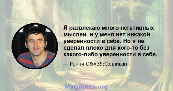 Я развлекаю много негативных мыслей, и у меня нет никакой уверенности в себе. Но я не сделал плохо для кого-то без какого-либо уверенности в себе.