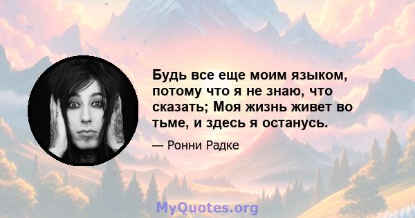 Будь все еще моим языком, потому что я не знаю, что сказать; Моя жизнь живет во тьме, и здесь я останусь.