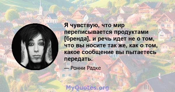 Я чувствую, что мир переписывается продуктами [бренда], и речь идет не о том, что вы носите так же, как о том, какое сообщение вы пытаетесь передать.