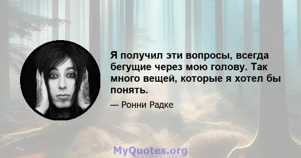 Я получил эти вопросы, всегда бегущие через мою голову. Так много вещей, которые я хотел бы понять.