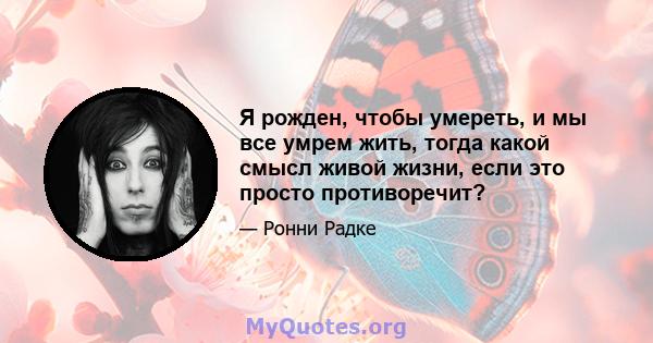 Я рожден, чтобы умереть, и мы все умрем жить, тогда какой смысл живой жизни, если это просто противоречит?