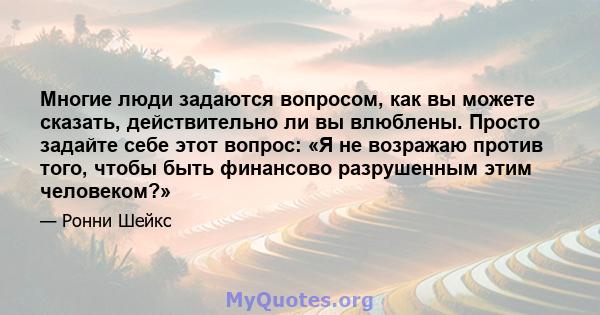 Многие люди задаются вопросом, как вы можете сказать, действительно ли вы влюблены. Просто задайте себе этот вопрос: «Я не возражаю против того, чтобы быть финансово разрушенным этим человеком?»