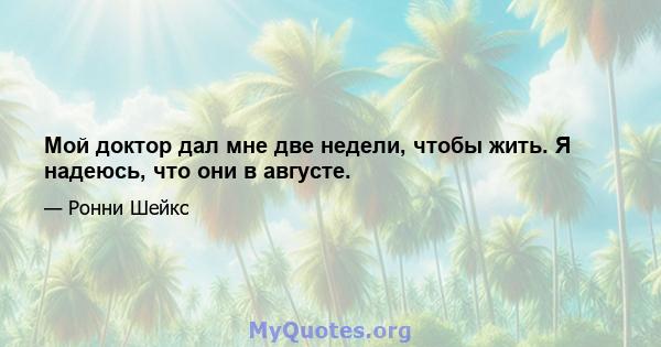 Мой доктор дал мне две недели, чтобы жить. Я надеюсь, что они в августе.