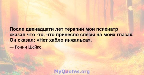 После двенадцати лет терапии мой психиатр сказал что -то, что принесло слезы на моих глазах. Он сказал: «Нет хабло инжальса».