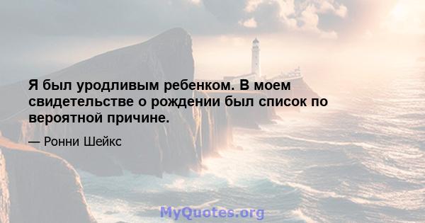 Я был уродливым ребенком. В моем свидетельстве о рождении был список по вероятной причине.