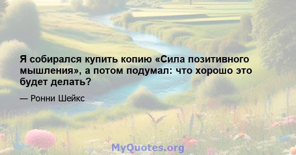 Я собирался купить копию «Сила позитивного мышления», а потом подумал: что хорошо это будет делать?