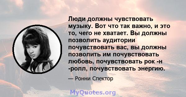 Люди должны чувствовать музыку. Вот что так важно, и это то, чего не хватает. Вы должны позволить аудитории почувствовать вас, вы должны позволить им почувствовать любовь, почувствовать рок -н -ролл, почувствовать