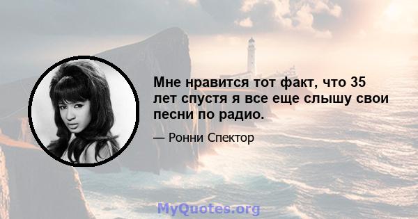 Мне нравится тот факт, что 35 лет спустя я все еще слышу свои песни по радио.