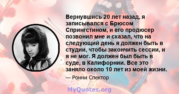 Вернувшись 20 лет назад, я записывался с Брюсом Спрингстином, и его продюсер позвонил мне и сказал, что на следующий день я должен быть в студии, чтобы закончить сессии, и я не мог. Я должен был быть в суде, в