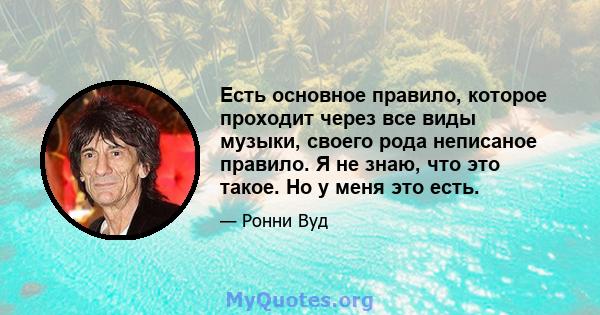 Есть основное правило, которое проходит через все виды музыки, своего рода неписаное правило. Я не знаю, что это такое. Но у меня это есть.