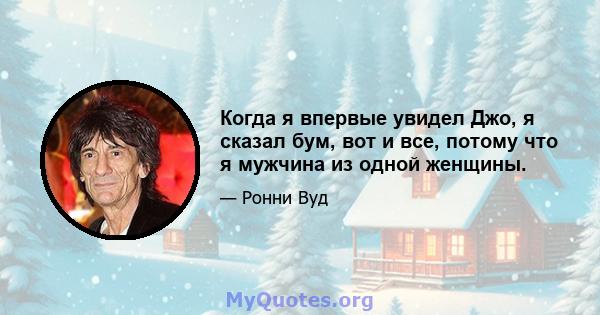 Когда я впервые увидел Джо, я сказал бум, вот и все, потому что я мужчина из одной женщины.