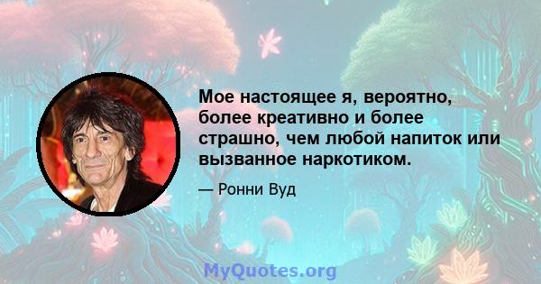 Мое настоящее я, вероятно, более креативно и более страшно, чем любой напиток или вызванное наркотиком.