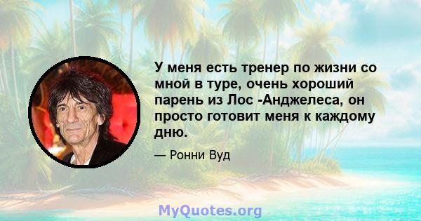 У меня есть тренер по жизни со мной в туре, очень хороший парень из Лос -Анджелеса, он просто готовит меня к каждому дню.