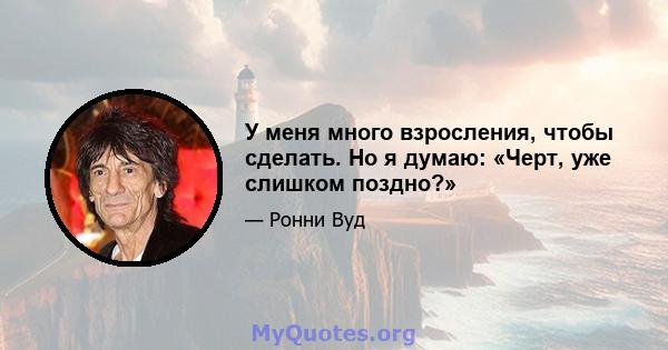 У меня много взросления, чтобы сделать. Но я думаю: «Черт, уже слишком поздно?»