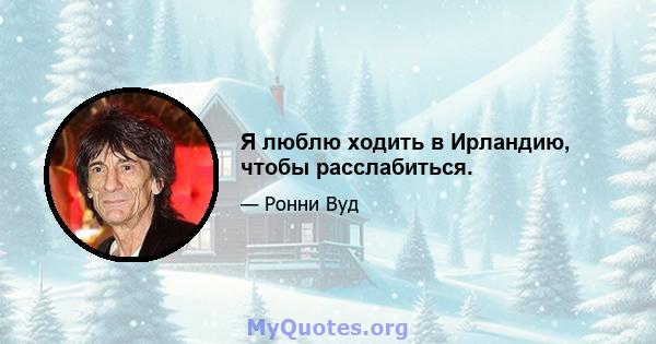 Я люблю ходить в Ирландию, чтобы расслабиться.