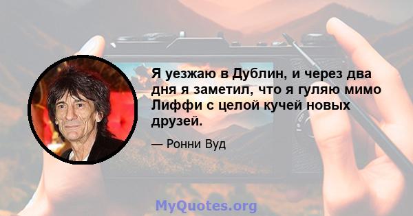 Я уезжаю в Дублин, и через два дня я заметил, что я гуляю мимо Лиффи с целой кучей новых друзей.