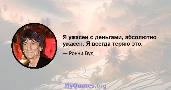 Я ужасен с деньгами, абсолютно ужасен. Я всегда теряю это.