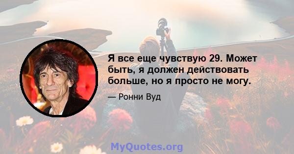 Я все еще чувствую 29. Может быть, я должен действовать больше, но я просто не могу.