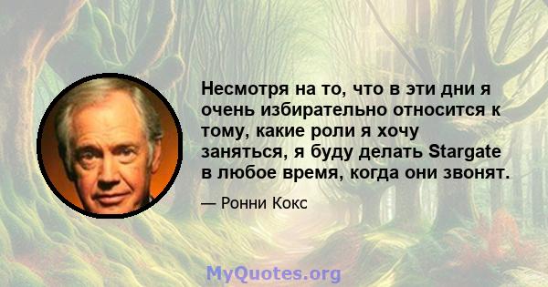 Несмотря на то, что в эти дни я очень избирательно относится к тому, какие роли я хочу заняться, я буду делать Stargate в любое время, когда они звонят.