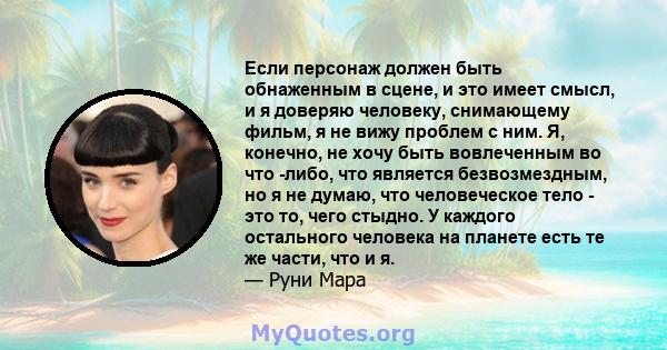 Если персонаж должен быть обнаженным в сцене, и это имеет смысл, и я доверяю человеку, снимающему фильм, я не вижу проблем с ним. Я, конечно, не хочу быть вовлеченным во что -либо, что является безвозмездным, но я не