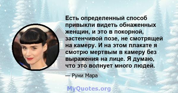 Есть определенный способ привыкли видеть обнаженных женщин, и это в покорной, застенчивой позе, не смотрящей на камеру. И на этом плакате я смотрю мертвым в камеру без выражения на лице. Я думаю, что это волнует много