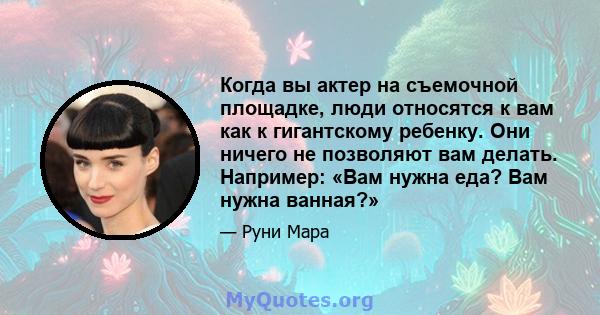 Когда вы актер на съемочной площадке, люди относятся к вам как к гигантскому ребенку. Они ничего не позволяют вам делать. Например: «Вам нужна еда? Вам нужна ванная?»