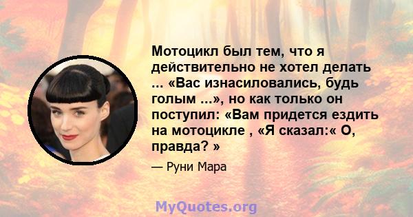 Мотоцикл был тем, что я действительно не хотел делать ... «Вас изнасиловались, будь голым ...», но как только он поступил: «Вам придется ездить на мотоцикле , «Я сказал:« О, правда? »