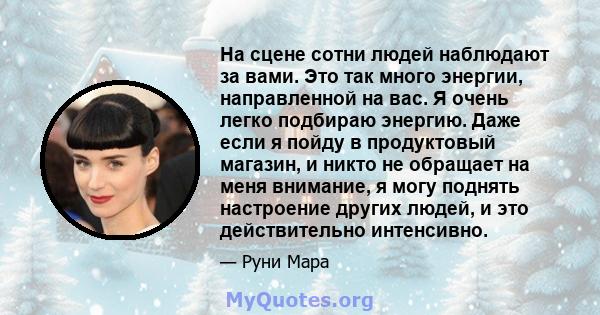 На сцене сотни людей наблюдают за вами. Это так много энергии, направленной на вас. Я очень легко подбираю энергию. Даже если я пойду в продуктовый магазин, и никто не обращает на меня внимание, я могу поднять