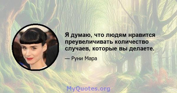 Я думаю, что людям нравится преувеличивать количество случаев, которые вы делаете.