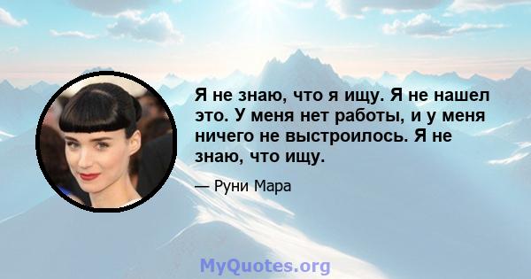 Я не знаю, что я ищу. Я не нашел это. У меня нет работы, и у меня ничего не выстроилось. Я не знаю, что ищу.