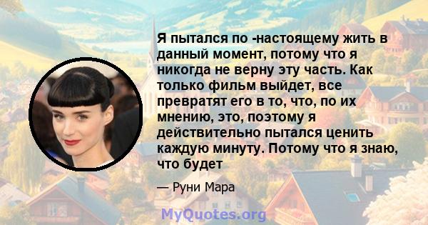 Я пытался по -настоящему жить в данный момент, потому что я никогда не верну эту часть. Как только фильм выйдет, все превратят его в то, что, по их мнению, это, поэтому я действительно пытался ценить каждую минуту.