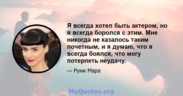 Я всегда хотел быть актером, но я всегда боролся с этим. Мне никогда не казалось таким почетным, и я думаю, что я всегда боялся, что могу потерпеть неудачу.