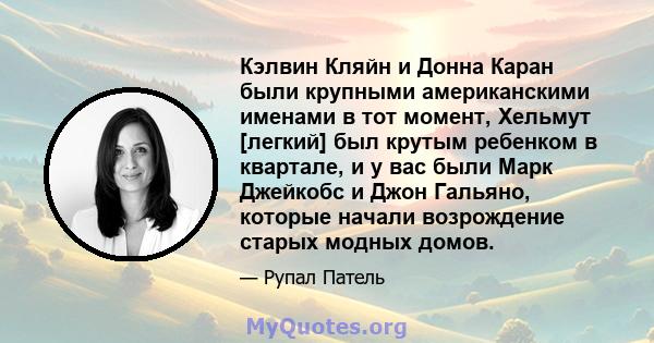 Кэлвин Кляйн и Донна Каран были крупными американскими именами в тот момент, Хельмут [легкий] был крутым ребенком в квартале, и у вас были Марк Джейкобс и Джон Гальяно, которые начали возрождение старых модных домов.