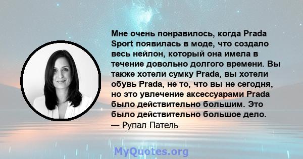 Мне очень понравилось, когда Prada Sport появилась в моде, что создало весь нейлон, который она имела в течение довольно долгого времени. Вы также хотели сумку Prada, вы хотели обувь Prada, не то, что вы не сегодня, но