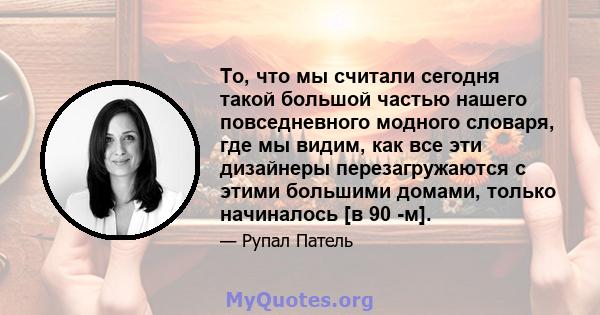 То, что мы считали сегодня такой большой частью нашего повседневного модного словаря, где мы видим, как все эти дизайнеры перезагружаются с этими большими домами, только начиналось [в 90 -м].