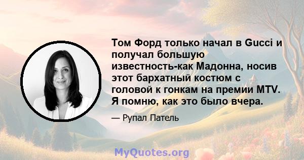 Том Форд только начал в Gucci и получал большую известность-как Мадонна, носив этот бархатный костюм с головой к гонкам на премии MTV. Я помню, как это было вчера.