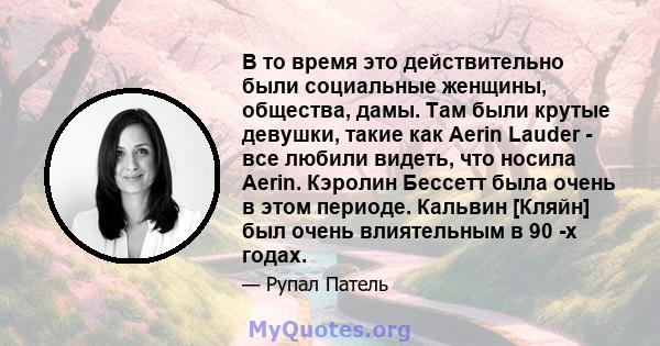 В то время это действительно были социальные женщины, общества, дамы. Там были крутые девушки, такие как Aerin Lauder - все любили видеть, что носила Aerin. Кэролин Бессетт была очень в этом периоде. Кальвин [Кляйн] был 