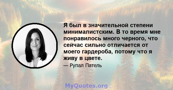 Я был в значительной степени минималистским. В то время мне понравилось много черного, что сейчас сильно отличается от моего гардероба, потому что я живу в цвете.