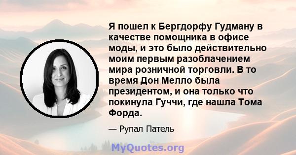 Я пошел к Бергдорфу Гудману в качестве помощника в офисе моды, и это было действительно моим первым разоблачением мира розничной торговли. В то время Дон Мелло была президентом, и она только что покинула Гуччи, где