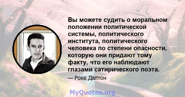 Вы можете судить о моральном положении политической системы, политического института, политического человека по степени опасности, которую они придают тому факту, что его наблюдают глазами сатирического поэта.