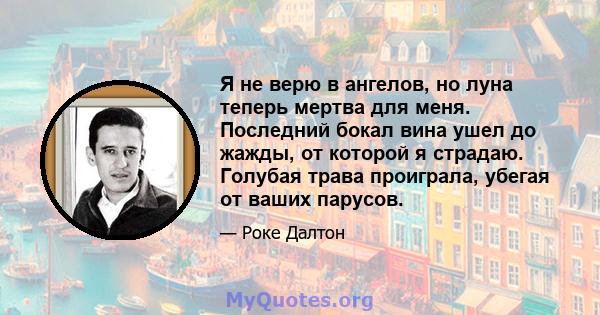 Я не верю в ангелов, но луна теперь мертва для меня. Последний бокал вина ушел до жажды, от которой я страдаю. Голубая трава проиграла, убегая от ваших парусов.