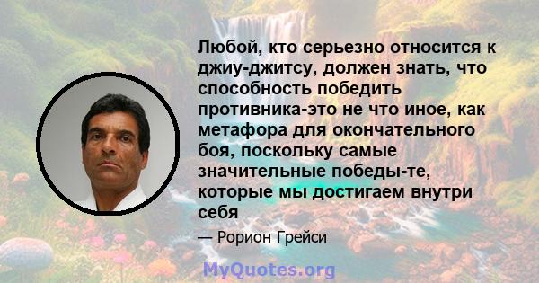 Любой, кто серьезно относится к джиу-джитсу, должен знать, что способность победить противника-это не что иное, как метафора для окончательного боя, поскольку самые значительные победы-те, которые мы достигаем внутри