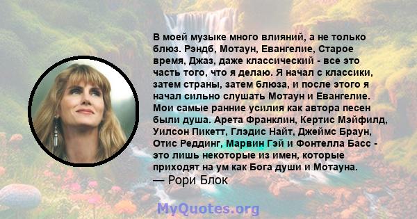 В моей музыке много влияний, а не только блюз. Рэндб, Мотаун, Евангелие, Старое время, Джаз, даже классический - все это часть того, что я делаю. Я начал с классики, затем страны, затем блюза, и после этого я начал