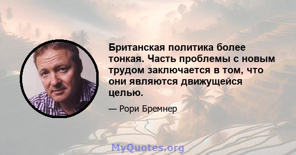 Британская политика более тонкая. Часть проблемы с новым трудом заключается в том, что они являются движущейся целью.