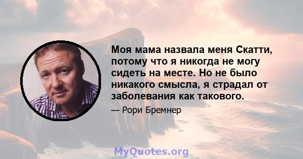 Моя мама назвала меня Скатти, потому что я никогда не могу сидеть на месте. Но не было никакого смысла, я страдал от заболевания как такового.